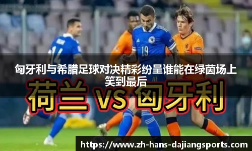 匈牙利与希腊足球对决精彩纷呈谁能在绿茵场上笑到最后