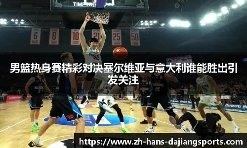 男篮热身赛精彩对决塞尔维亚与意大利谁能胜出引发关注